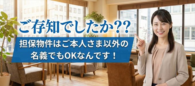 担保物件はご本人さま以外の名義でもOK！